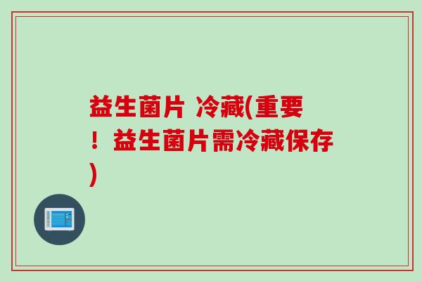 益生菌片 冷藏(重要!益生菌片需冷藏保存) 益生菌片 冷藏(重要!益生菌片需冷藏保存)