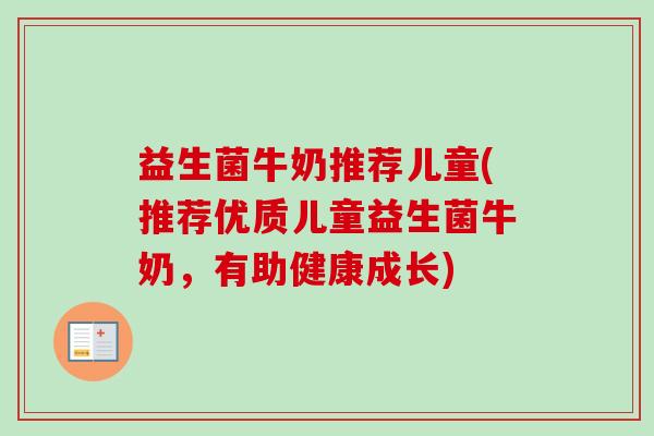 益生菌牛奶推荐儿童(推荐优质儿童益生菌牛奶,有助健康成长) 益生菌牛奶推荐儿童(推荐优质儿童益生菌牛奶,有助健康成长)