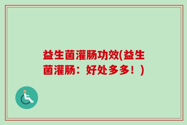 益生菌灌肠功效(益生菌灌肠：好处多多！)
