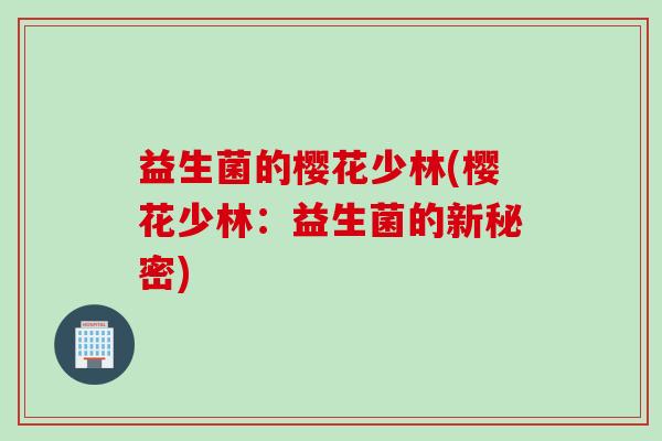 益生菌的樱花少林(樱花少林:益生菌的新秘密) 益生菌的樱花少林(樱花少林:益生菌的新秘密)