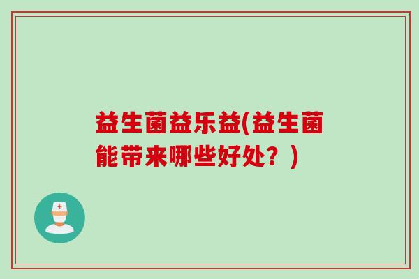 益生菌益乐益(益生菌能带来哪些好处？)