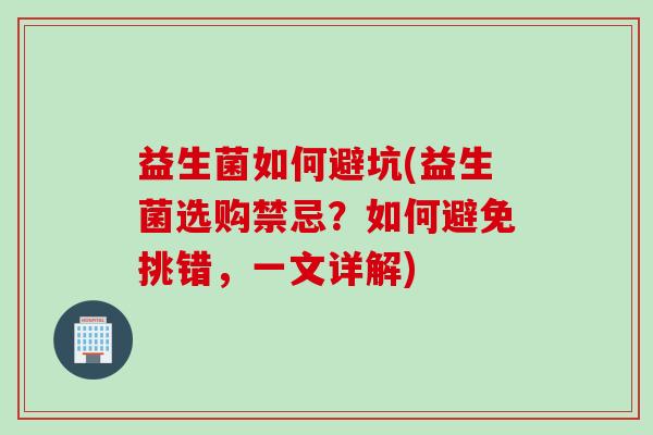 益生菌如何避坑(益生菌选购禁忌?如何避免挑错,一文详解) 益生菌如何避坑(益生菌选购禁忌?如何避免挑错,一文详解)