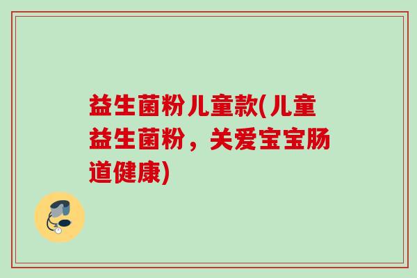 益生菌粉儿童款(儿童益生菌粉,关爱宝宝肠道健康) 益生菌粉儿童款(儿童益生菌粉,关爱宝宝肠道健康)