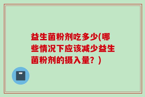 益生菌粉剂吃多少(哪些情况下应该减少益生菌粉剂的摄入量?) 益生菌粉剂吃多少(哪些情况下应该减少益生菌粉剂的摄入量?)