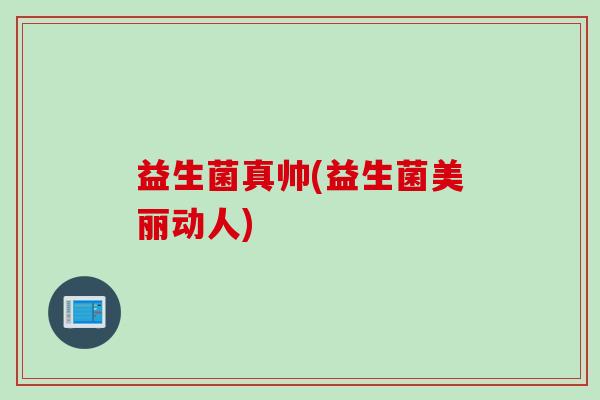 益生菌真帅(益生菌美丽动人) 益生菌真帅(益生菌美丽动人)