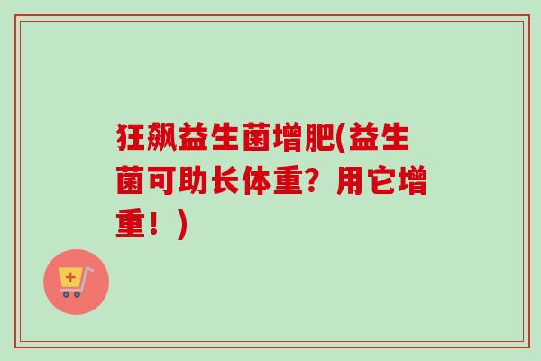 狂飙益生菌增肥(益生菌可助长体重?用它增重!) 狂飙益生菌增肥(益生菌可助长体重?用它增重!)