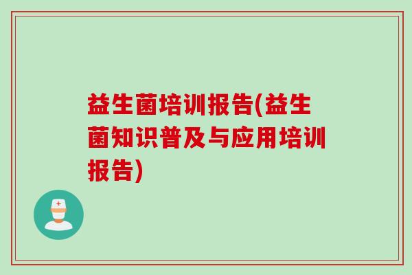益生菌培训报告(益生菌知识普及与应用培训报告) 益生菌培训报告(益生菌知识普及与应用培训报告)