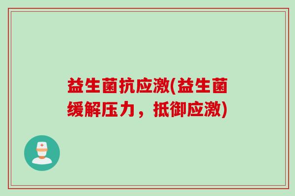 益生菌抗应激(益生菌缓解压力，抵御应激)
