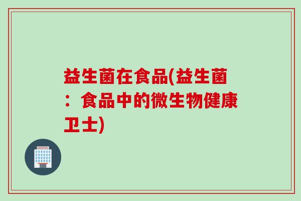 益生菌在食品(益生菌:食品中的微生物健康卫士) 益生菌在食品(益生菌:食品中的微生物健康卫士)