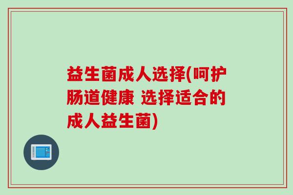 益生菌成人选择(呵护肠道健康 选择适合的成人益生菌) 益生菌成人选择(呵护肠道健康 选择适合的成人益生菌)