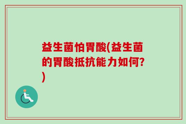 益生菌怕胃酸(益生菌的胃酸抵抗能力如何？)