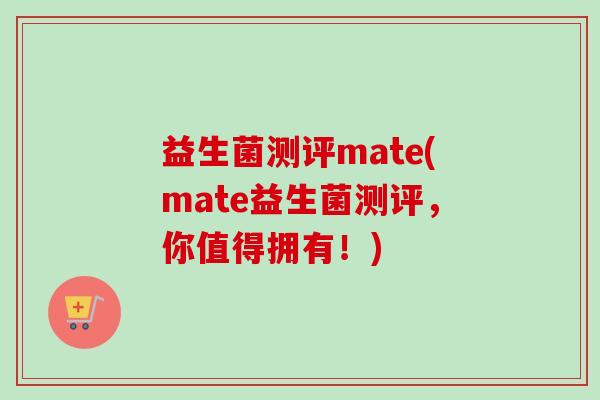 益生菌测评mate(mate益生菌测评,你值得拥有!) 益生菌测评mate(mate益生菌测评,你值得拥有!)