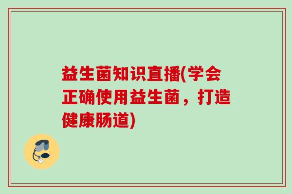 益生菌知识直播(学会正确使用益生菌，打造健康肠道)