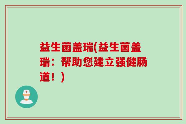 益生菌盖瑞(益生菌盖瑞:帮助您建立强健肠道!) 益生菌盖瑞(益生菌盖瑞:帮助您建立强健肠道!)