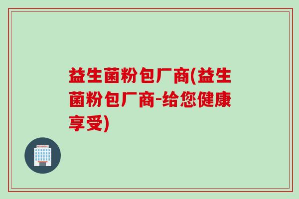 益生菌粉包厂商(益生菌粉包厂商-给您健康享受) 益生菌粉包厂商(益生菌粉包厂商-给您健康享受)