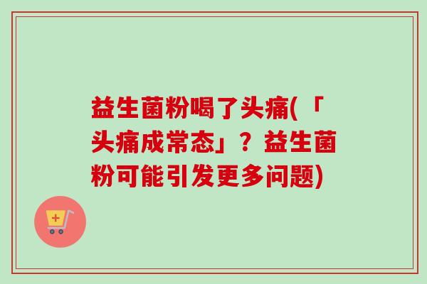 益生菌粉喝了头痛(「头痛成常态」?益生菌粉可能引发更多问题) 益生菌粉喝了头痛(「头痛成常态」?益生菌粉可能引发更多问题)