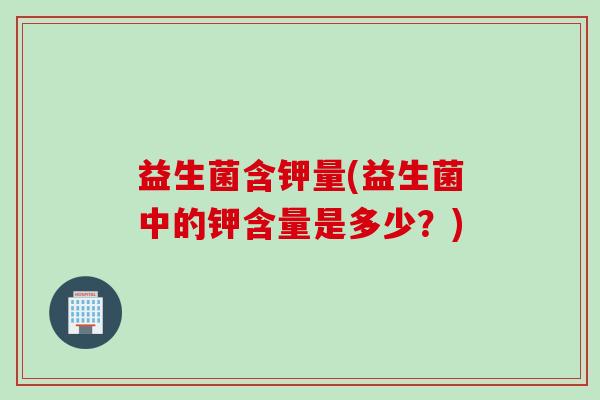 益生菌含钾量(益生菌中的钾含量是多少？)