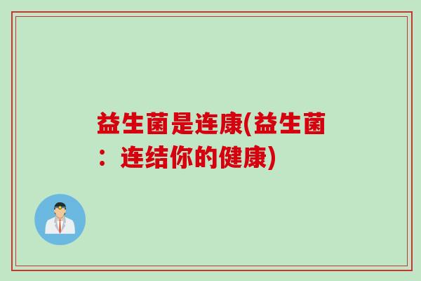 益生菌是连康(益生菌:连结你的健康) 益生菌是连康(益生菌:连结你的健康)