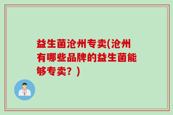 益生菌沧州专卖(沧州有哪些品牌的益生菌能够专卖?) 益生菌沧州专卖(沧州有哪些品牌的益生菌能够专卖?)