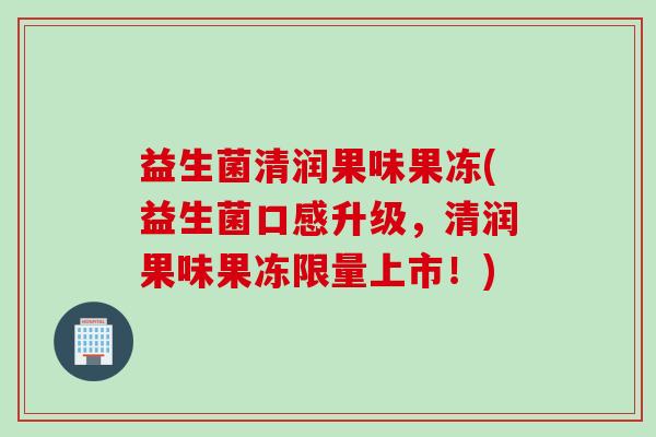 益生菌清润果味果冻(益生菌口感升级,清润果味果冻限量上市!) 益生菌清润果味果冻(益生菌口感升级,清润果味果冻限量上市!)