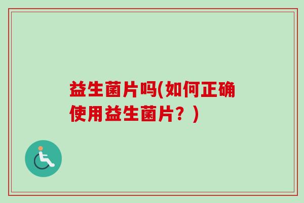 益生菌片吗(如何正确使用益生菌片?) 益生菌片吗(如何正确使用益生菌片?)