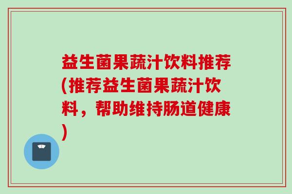 益生菌果蔬汁饮料推荐(推荐益生菌果蔬汁饮料,帮助维持肠道健康) 益生菌果蔬汁饮料推荐(推荐益生菌果蔬汁饮料,帮助维持肠道健康)