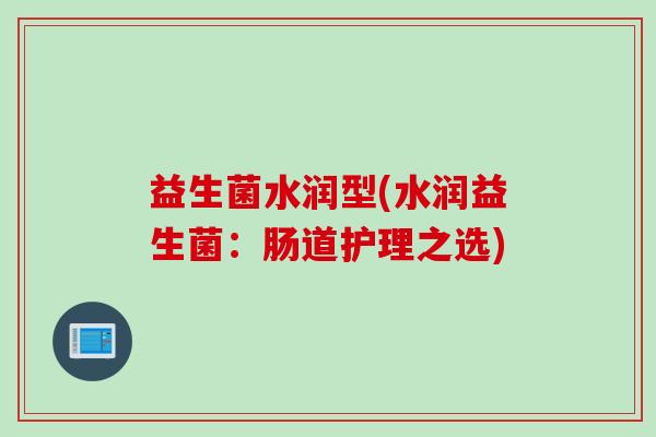 益生菌水润型(水润益生菌:肠道护理之选) 益生菌水润型(水润益生菌:肠道护理之选)