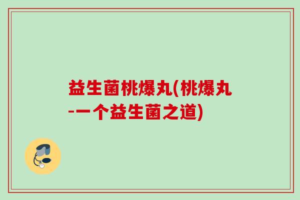 益生菌桃爆丸(桃爆丸-一个益生菌之道) 益生菌桃爆丸(桃爆丸-一个益生菌之道)