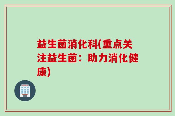 益生菌消化科(重点关注益生菌：助力消化健康)