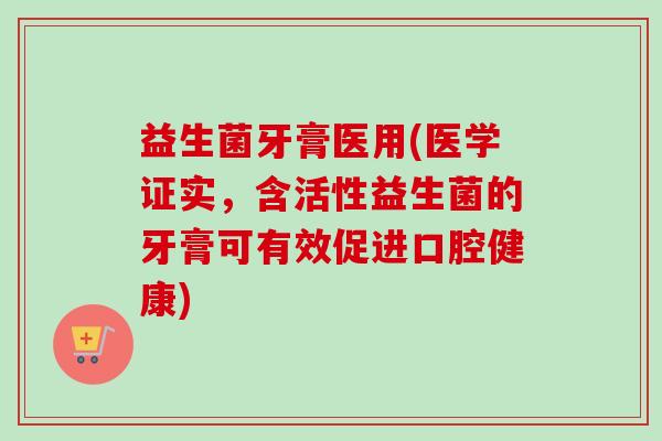 益生菌牙膏医用(医学证实,含活性益生菌的牙膏可有效促进口腔健康) 益生菌牙膏医用(医学证实,含活性益生菌的牙膏可有效促进口腔健康)