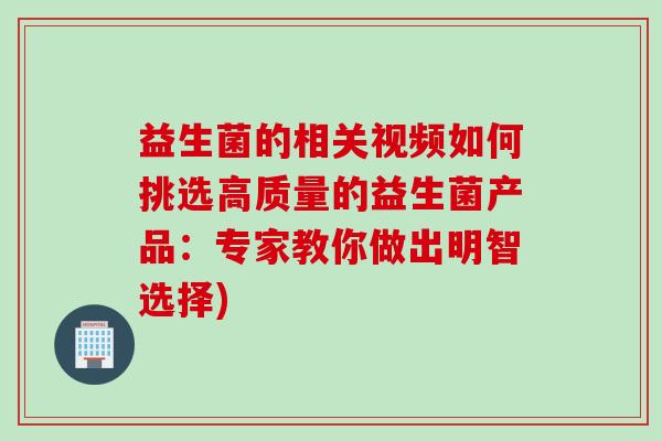 益生菌的相关视频如何挑选高质量的益生菌产品：专家教你做出明智选择)