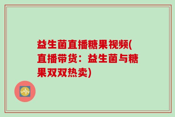 益生菌直播糖果视频(直播带货：益生菌与糖果双双热卖)