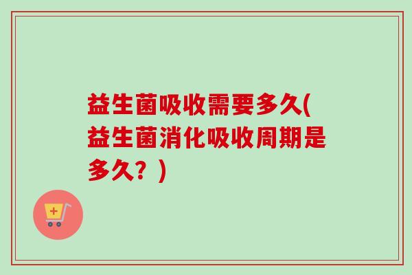 益生菌吸收需要多久(益生菌消化吸收周期是多久?) 益生菌吸收需要多久(益生菌消化吸收周期是多久?)