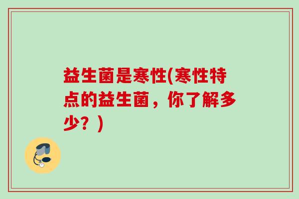 益生菌是寒性(寒性特点的益生菌，你了解多少？)