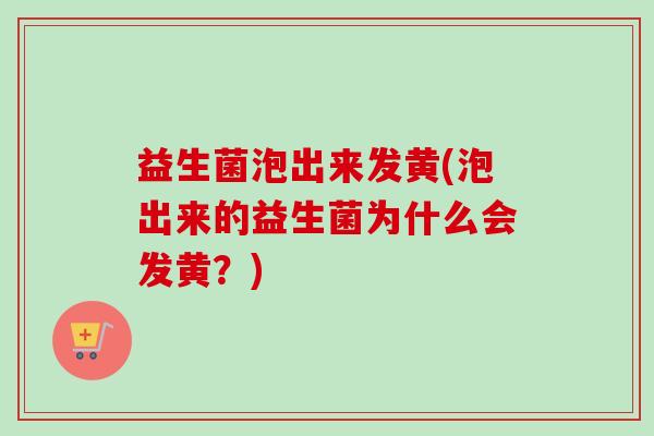 益生菌泡出来发黄(泡出来的益生菌为什么会发黄？)
