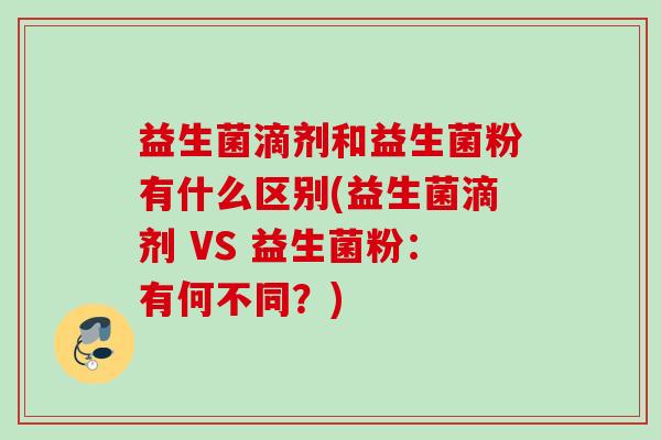 益生菌滴剂和益生菌粉有什么区别(益生菌滴剂 VS 益生菌粉:有何不同?) 益生菌滴剂和益生菌粉有什么区别(益生菌滴剂 VS 益生菌粉:有何不同?)