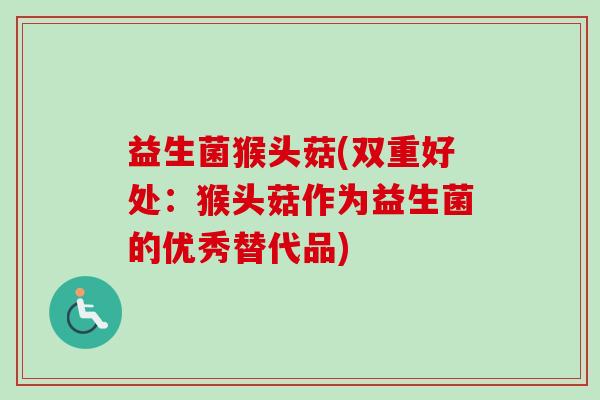 益生菌猴头菇(双重好处:猴头菇作为益生菌的优秀替代品) 益生菌猴头菇(双重好处:猴头菇作为益生菌的优秀替代品)