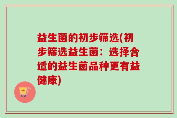 益生菌的初步筛选(初步筛选益生菌:选择合适的益生菌品种更有益健康) 益生菌的初步筛选(初步筛选益生菌:选择合适的益生菌品种更有益健康)