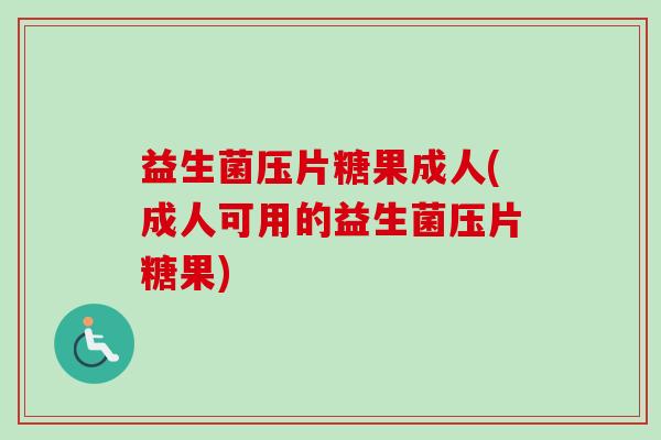 益生菌压片糖果成人(成人可用的益生菌压片糖果) 益生菌压片糖果成人(成人可用的益生菌压片糖果)