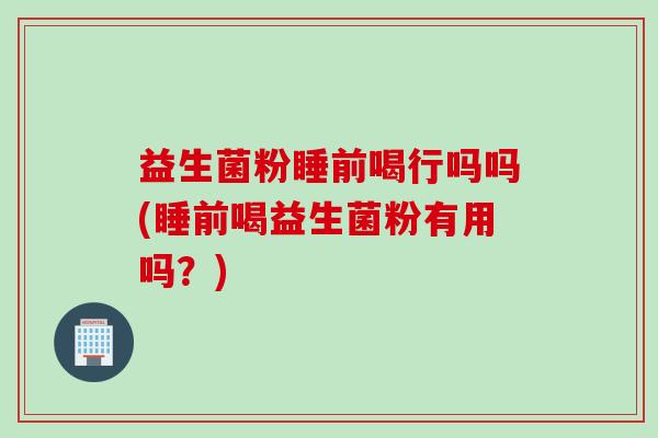 益生菌粉睡前喝行吗吗(睡前喝益生菌粉有用吗?) 益生菌粉睡前喝行吗吗(睡前喝益生菌粉有用吗?)