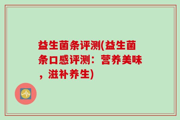益生菌条评测(益生菌条口感评测:营养美味,滋补养生) 益生菌条评测(益生菌条口感评测:营养美味,滋补养生)