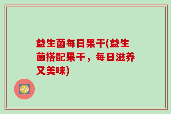 益生菌每日果干(益生菌搭配果干,每日滋养又美味) 益生菌每日果干(益生菌搭配果干,每日滋养又美味)