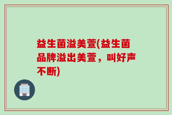 益生菌溢美萱(益生菌品牌溢出美萱，叫好声不断)