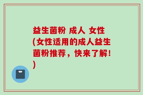益生菌粉 成人 女性(女性适用的成人益生菌粉推荐,快来了解!) 益生菌粉 成人 女性(女性适用的成人益生菌粉推荐,快来了解!)