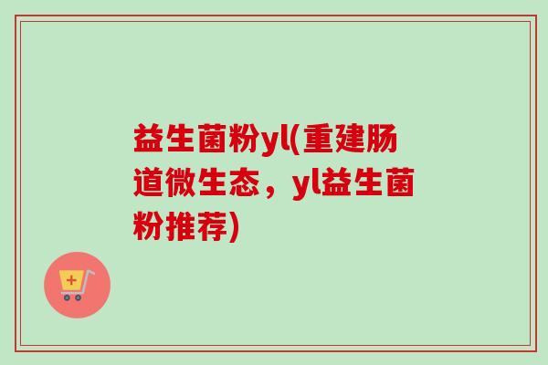 益生菌粉yl(重建肠道微生态,yl益生菌粉推荐) 益生菌粉yl(重建肠道微生态,yl益生菌粉推荐)