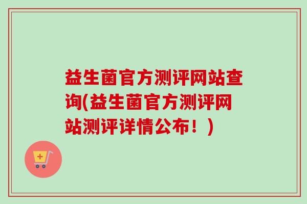 益生菌官方测评网站查询(益生菌官方测评网站测评详情公布!) 益生菌官方测评网站查询(益生菌官方测评网站测评详情公布!)