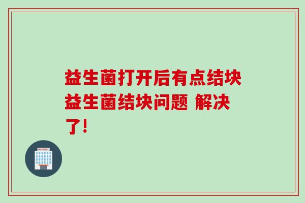 益生菌打开后有点结块益生菌结块问题 解决了!