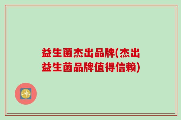 益生菌杰出品牌(杰出益生菌品牌值得信赖) 益生菌杰出品牌(杰出益生菌品牌值得信赖)