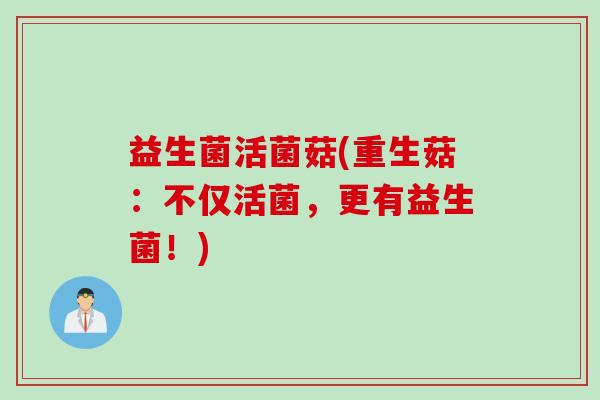 益生菌活菌菇(重生菇：不仅活菌，更有益生菌！)