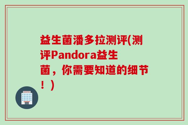益生菌潘多拉测评(测评Pandora益生菌，你需要知道的细节！)